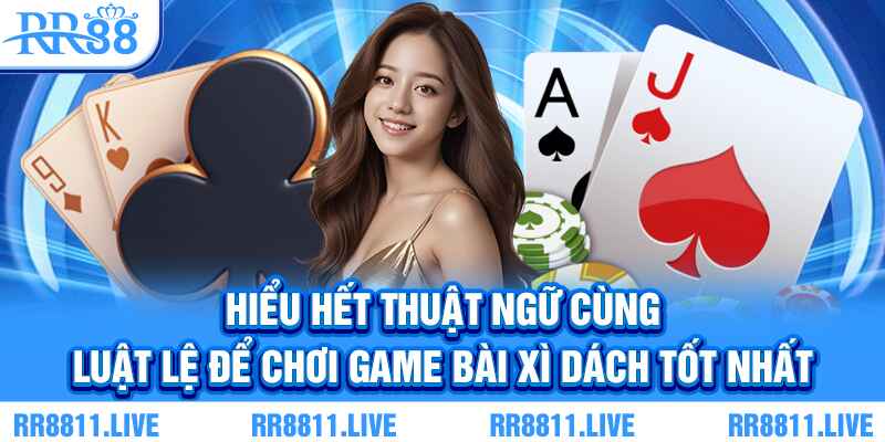 Hiểu hết thuật ngữ cùng luật lệ để chơi game bài Xì Dách tốt nhất